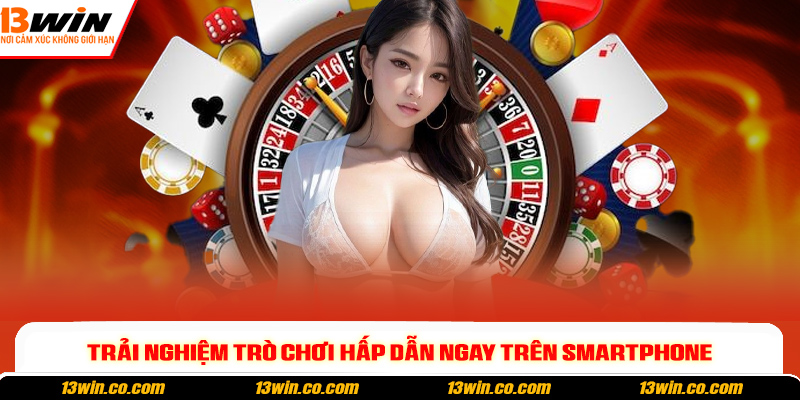 Trải nghiệm trò chơi hấp dẫn ngay trên smartphone